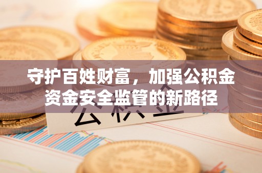 三角守护百姓财富，加强公积金资金安全监管的新路径