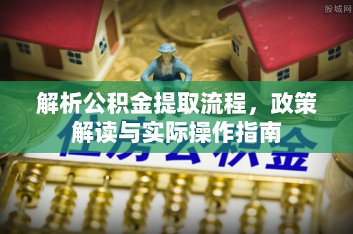 三角解析公积金提取流程，政策解读与实际操作指南