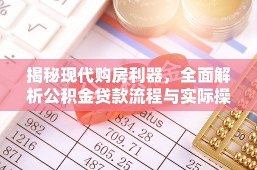 三角揭秘现代购房利器，全面解析公积金贷款流程与实际操作指南