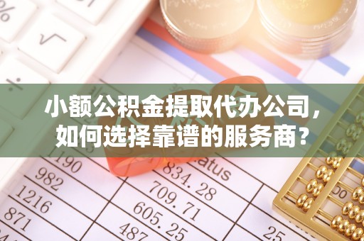 三角小额公积金提取代办公司，如何选择靠谱的服务商？