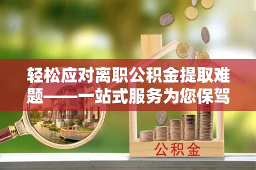 三角轻松应对离职公积金提取难题——一站式服务为您保驾护航