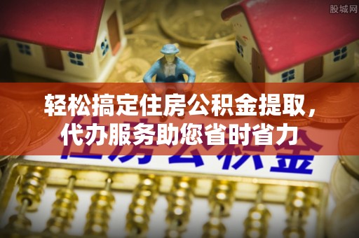 三角轻松搞定住房公积金提取，代办服务助您省时省力