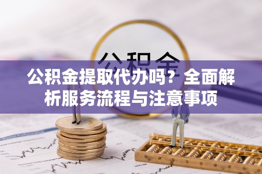 三角公积金提取代办吗？全面解析服务流程与注意事项