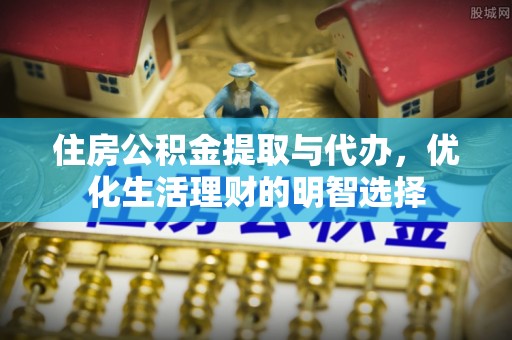 三角住房公积金提取与代办，优化生活理财的明智选择
