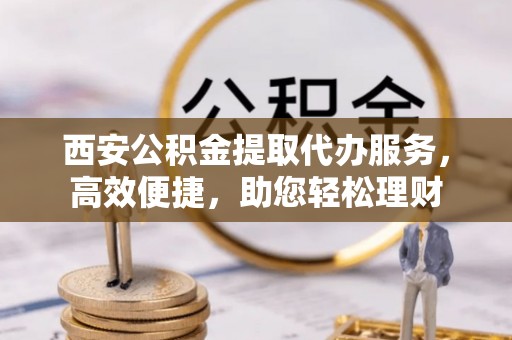 三角西安公积金提取代办服务，高效便捷，助您轻松理财