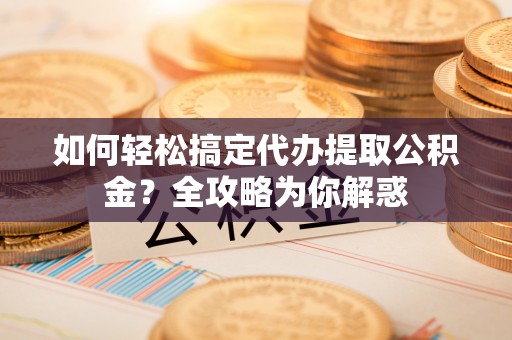 三角如何轻松搞定代办提取公积金？全攻略为你解惑