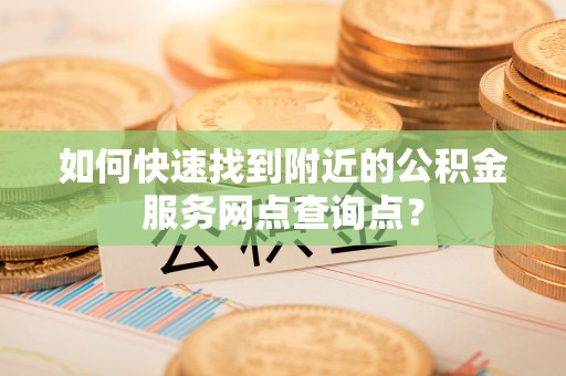 三角如何快速找到附近的公积金服务网点查询点？