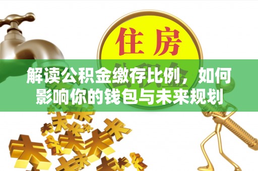三角解读公积金缴存比例，如何影响你的钱包与未来规划