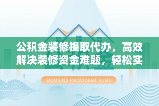 三角公积金装修提取代办，高效解决装修资金难题，轻松实现家居梦想