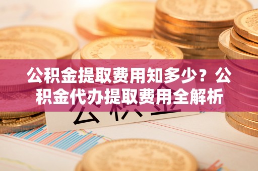 三角公积金提取费用知多少？公积金代办提取费用全解析