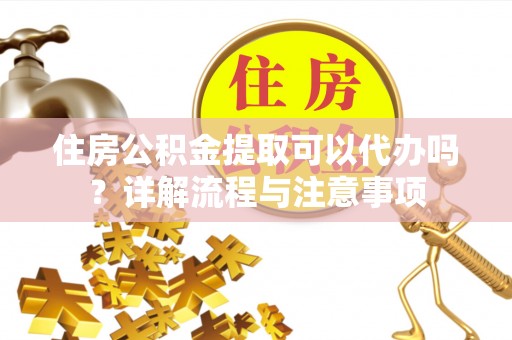 三角住房公积金提取可以代办吗？详解流程与注意事项
