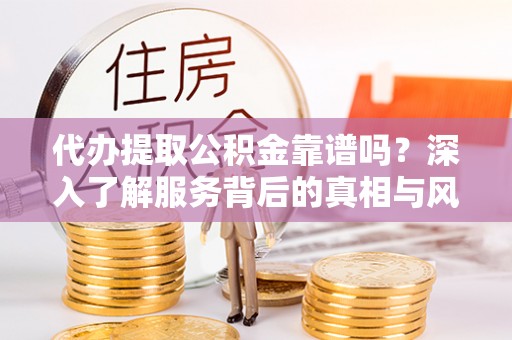 三角代办提取公积金靠谱吗？深入了解服务背后的真相与风险
