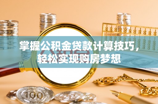 三角掌握公积金贷款计算技巧，轻松实现购房梦想