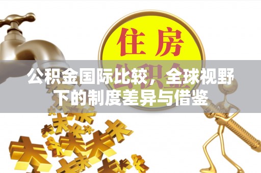 三角公积金国际比较，全球视野下的制度差异与借鉴
