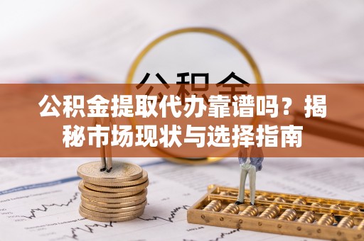 三角公积金提取代办靠谱吗？揭秘市场现状与选择指南