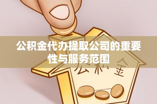 三角公积金代办提取公司的重要性与服务范围