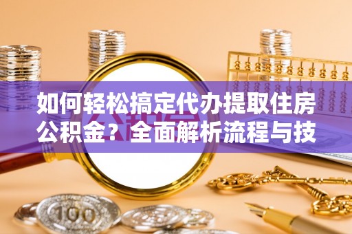 三角如何轻松搞定代办提取住房公积金？全面解析流程与技巧
