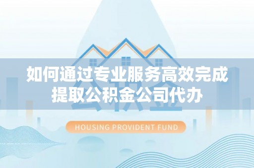 三角如何通过专业服务高效完成提取公积金公司代办