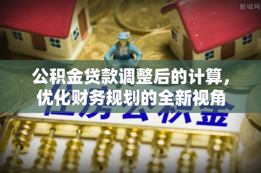 三角公积金贷款调整后的计算，优化财务规划的全新视角