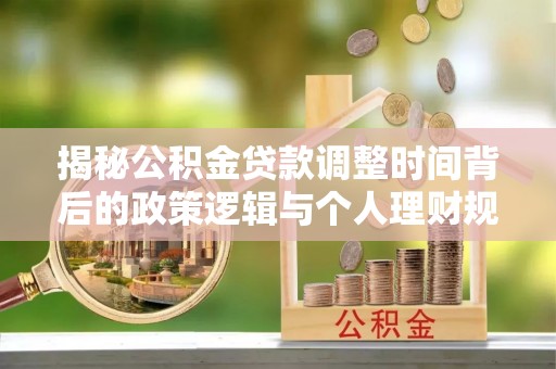 三角揭秘公积金贷款调整时间背后的政策逻辑与个人理财规划