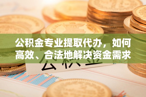 三角公积金专业提取代办，如何高效、合法地解决资金需求？