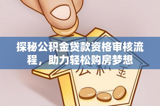 三角探秘公积金贷款资格审核流程，助力轻松购房梦想