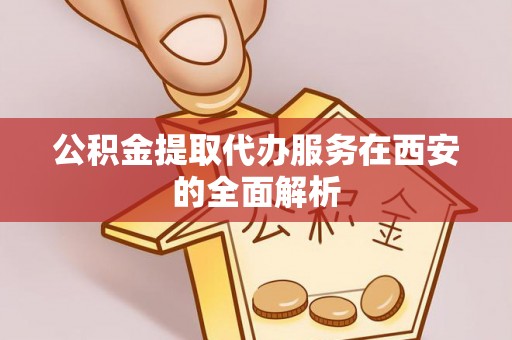 三角公积金提取代办服务在西安的全面解析