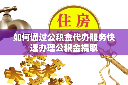 三角如何通过公积金代办服务快速办理公积金提取