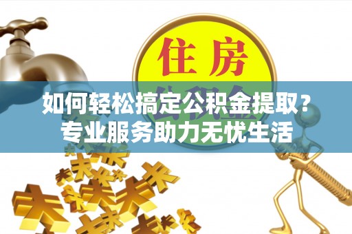 三角如何轻松搞定公积金提取？专业服务助力无忧生活