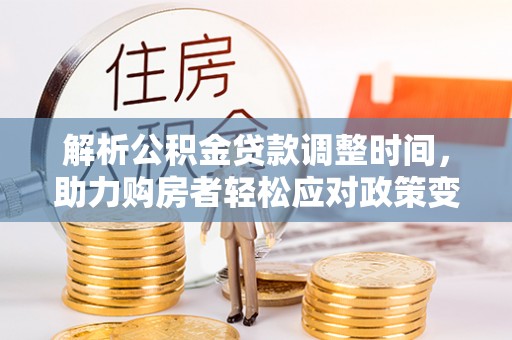 三角解析公积金贷款调整时间，助力购房者轻松应对政策变化