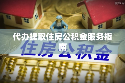 三角代办提取住房公积金服务指南