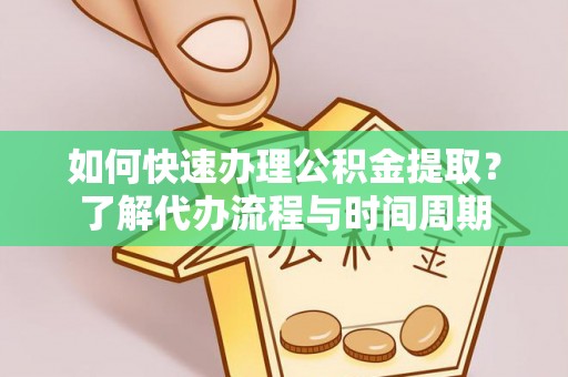 三角如何快速办理公积金提取？了解代办流程与时间周期