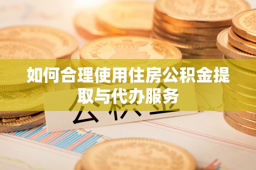 三角如何合理使用住房公积金提取与代办服务