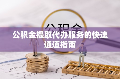 三角公积金提取代办服务的快速通道指南