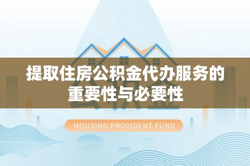 三角提取住房公积金代办服务的重要性与必要性