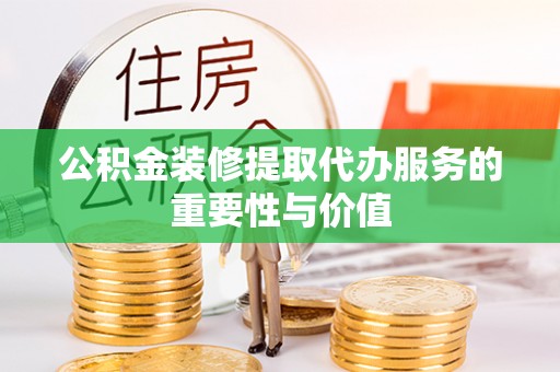 三角公积金装修提取代办服务的重要性与价值
