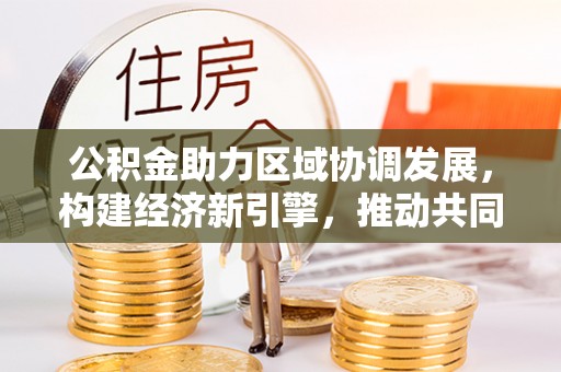 三角公积金助力区域协调发展，构建经济新引擎，推动共同富裕