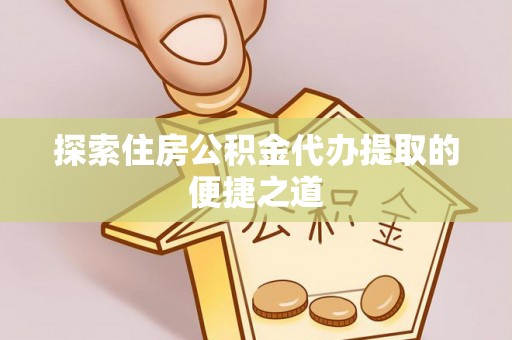 三角探索住房公积金代办提取的便捷之道
