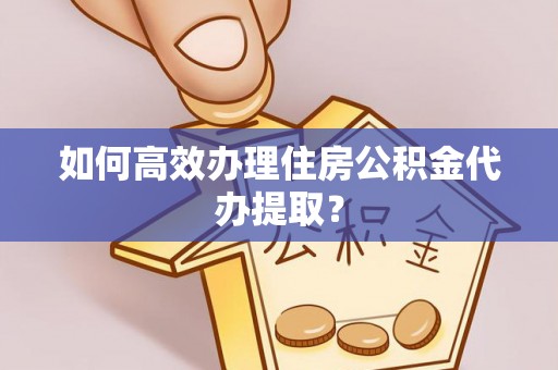 三角如何高效办理住房公积金代办提取？