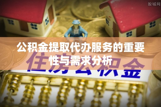 三角公积金提取代办服务的重要性与需求分析
