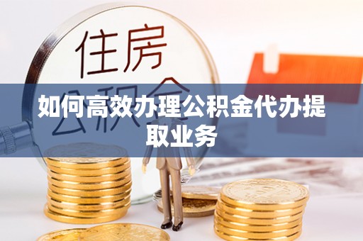 三角如何高效办理公积金代办提取业务
