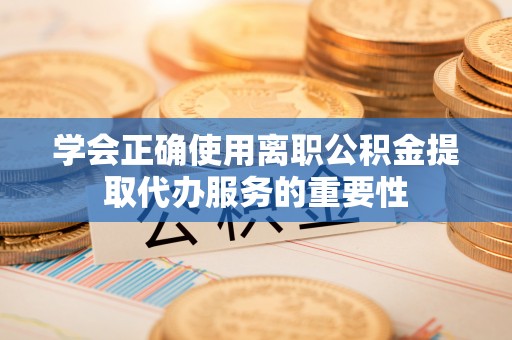 三角学会正确使用离职公积金提取代办服务的重要性