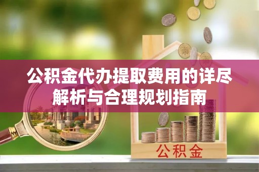 三角公积金代办提取费用的详尽解析与合理规划指南