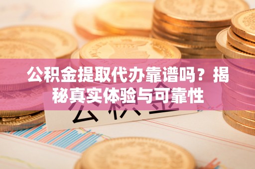 三角公积金提取代办靠谱吗？揭秘真实体验与可靠性