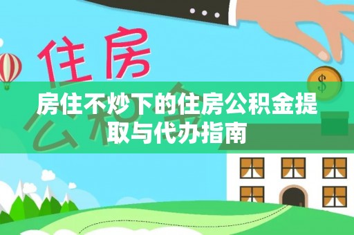 三角房住不炒下的住房公积金提取与代办指南