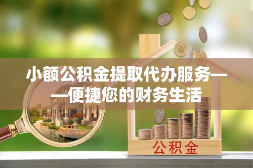 三角小额公积金提取代办服务——便捷您的财务生活