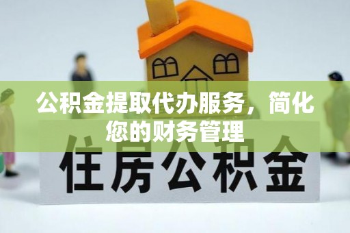 三角公积金提取代办服务，简化您的财务管理