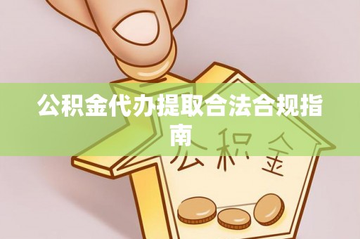 三角公积金代办提取合法合规指南