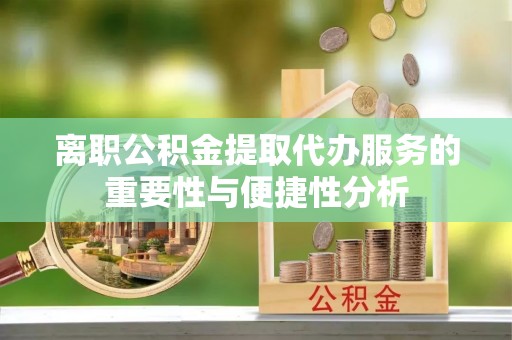 三角离职公积金提取代办服务的重要性与便捷性分析