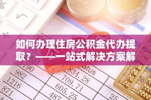 三角如何办理住房公积金代办提取？——一站式解决方案解析